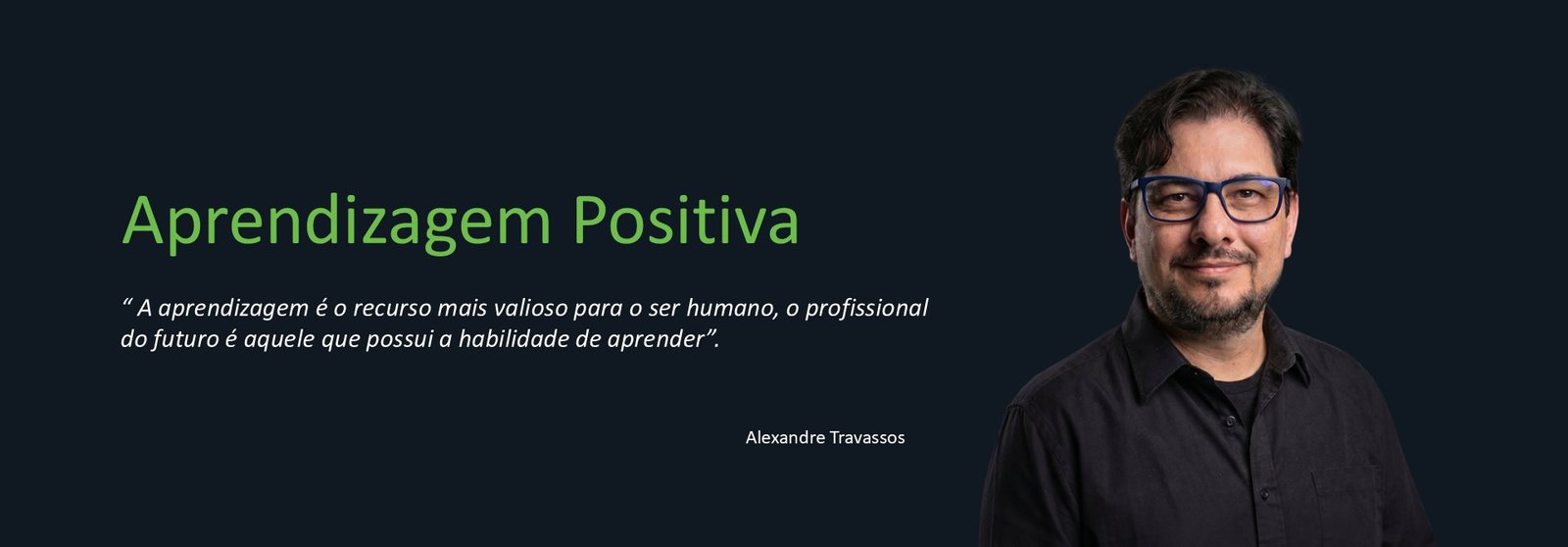 Alexandre Travassos — Aprendizagem Positiva. “A aprendizagem é o recurso mais valioso para o ser humano, o profissional do futuro é aquele que possui a habilidade de aprender”.
